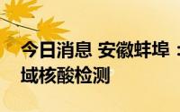 今日消息 安徽蚌埠：在市区内开展新一轮区域核酸检测