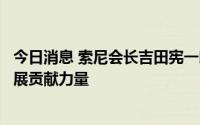 今日消息 索尼会长吉田宪一郎：愿为中国产业升级和经济发展贡献力量