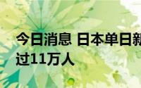 今日消息 日本单日新增新冠感染人数首次超过11万人