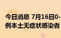 今日消息 7月16日0-17时，上海新增社会面1例本土无症状感染者