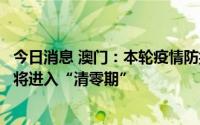 今日消息 澳门：本轮疫情防控工作取得初步成效，未来一周将进入“清零期”