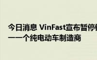 今日消息 VinFast宣布暂停销售燃油车，将成越南首个和唯一一个纯电动车制造商