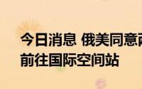 今日消息 俄美同意两国宇航员“交叉飞行”前往国际空间站