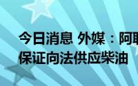 今日消息 外媒：阿联酋将与法国签署协议，保证向法供应柴油