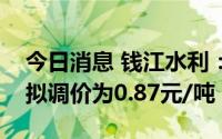今日消息 钱江水利：控股子公司污水处理费拟调价为0.87元/吨