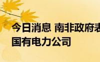 今日消息 南非政府表示正在考虑建立第二家国有电力公司