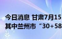 今日消息 甘肃7月15日新增本土“31+82”，其中兰州市“30+58”