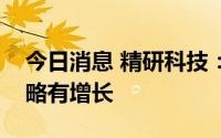 今日消息 精研科技：预计上半年净利润同比略有增长