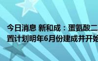 今日消息 新和成：蛋氨酸二期25万吨/年其中15万吨生产装置计划明年6月份建成并开始试车