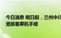 今日消息 明日起，兰州中川国际机场T1航站楼暂停办理出港旅客乘机手续