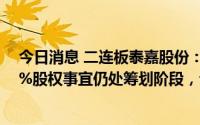 今日消息 二连板泰嘉股份：增资铂泰电子并取得51%至60%股权事宜仍处筹划阶段，公司目前经营情况正常