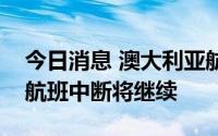 今日消息 澳大利亚航空CEO：预计未来几周航班中断将继续