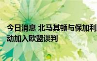 今日消息 北马其顿与保加利亚签署协议，允许巴尔干两国启动加入欧盟谈判