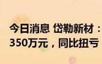 今日消息 岱勒新材：上半年预盈3950万元-4350万元，同比扭亏