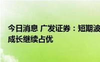 今日消息 广发证券：短期波折不改“此消彼长”中期趋势，成长继续占优