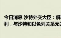 今日消息 沙特外交大臣：解除领空限制为给各国提供交通便利，与沙特和以色列关系无关