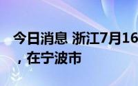 今日消息 浙江7月16日新增本土确诊病例1例，在宁波市