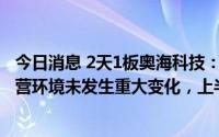 今日消息 2天1板奥海科技：近期经营情况正常及内外部经营环境未发生重大变化，上半年净利预增41.74%至54.07%