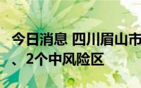 今日消息 四川眉山市洪雅县新增1个高风险区、2个中风险区