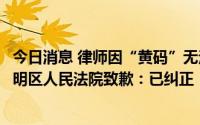 今日消息 律师因“黄码”无法正常出庭按撤诉处理？深圳光明区人民法院致歉：已纠正
