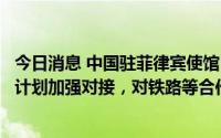 今日消息 中国驻菲律宾使馆：中方愿与菲新政府就全面基建计划加强对接，对铁路等合作持开放态度