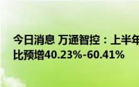 今日消息 万通智控：上半年预盈6950万元-7950万元，同比预增40.23%-60.41%