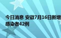 今日消息 安徽7月16日新增本土确诊病例5例、本土无症状感染者42例