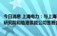 今日消息 上海电力：与上海环境能源交易所、国氢中联氢能研究院和临港氢能公司签署合作协议