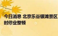 今日消息 北京乐谷银滩景区：因可能存在防疫风险，景区暂时停业整顿
