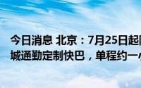 今日消息 北京：7月25日起陆续试点开通北三县至北京中心城通勤定制快巴，单程约一小时