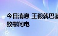 今日消息 王毅就巴基斯坦遭受洪灾向巴外长致慰问电