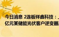 今日消息 2连板祥鑫科技：上半年预盈超7500万元，中标4亿元某储能光伏客户逆变器产品供应项目