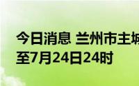 今日消息 兰州市主城四区临时管控时间延长至7月24日24时