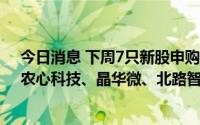 今日消息 下周7只新股申购：英诺特、鼎际得、华大九天、农心科技、晶华微、北路智控、菲沃泰