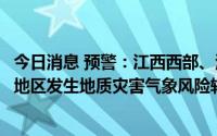 今日消息 预警：江西西部、湖南西北部、贵州西部等地部分地区发生地质灾害气象风险较高