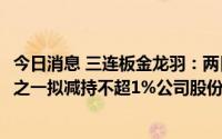 今日消息 三连板金龙羽：两日股价累涨超20%，公司实控人之一拟减持不超1%公司股份，中报预约披露时间为8月30日