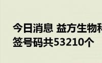 今日消息 益方生物科创板IPO中签结果：中签号码共53210个