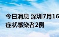 今日消息 深圳7月16日新增确诊病例2例、无症状感染者2例