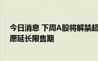 今日消息 下周A股将解禁超2400亿元，多只科创板股票自愿延长限售期