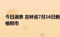 今日消息 吉林省7月16日新增本土无症状感染者6例，均在榆树市