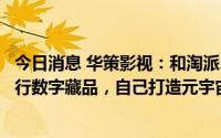 今日消息 华策影视：和淘派、阿里拍卖、薄盒等平台合作发行数字藏品，自己打造元宇宙社群