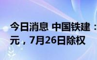 今日消息 中国铁建：共派发现金红利超33亿元，7月26日除权