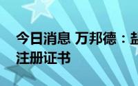 今日消息 万邦德：盐酸氨溴索注射液获药品注册证书