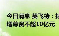今日消息 英飞特：拟向控股股东、实控人定增募资不超10亿元