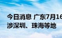 今日消息 广东7月16日新增本土“21+9”，涉深圳、珠海等地