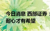 今日消息 西部证券：当前市场并不脆弱，有耐心才有希望