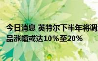 今日消息 英特尔下半年将调涨多种半导体芯片价格，部分产品涨幅或达10％至20％