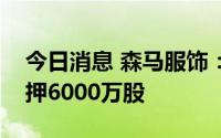今日消息 森马服饰：第四大股东新增股份质押6000万股