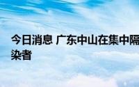 今日消息 广东中山在集中隔离密接人员中发现1例无症状感染者