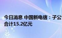 今日消息 中国新电信：子公司拟出售两处大楼及物业，总价合计15.2亿元
